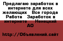 Предлагаю,заработок в интернете для всех желающих - Все города Работа » Заработок в интернете   . Ненецкий АО